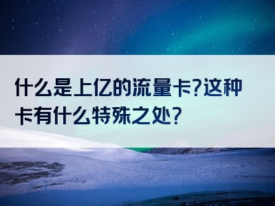 什么是上亿的流量卡？这种卡有什么特殊之处？