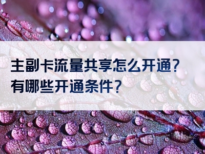 主副卡流量共享怎么开通？有哪些开通条件？