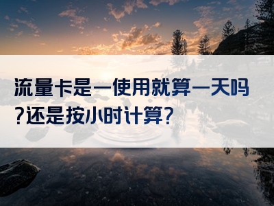 流量卡是一使用就算一天吗？还是按小时计算？