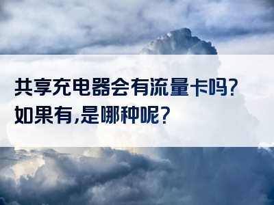 共享充电器会有流量卡吗？如果有，是哪种呢？