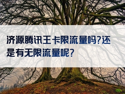 济源腾讯王卡限流量吗？还是有无限流量呢？