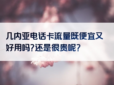 几内亚电话卡流量既便宜又好用吗？还是很贵呢？
