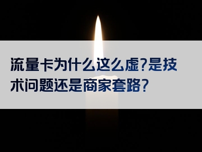 流量卡为什么这么虚？是技术问题还是商家套路？