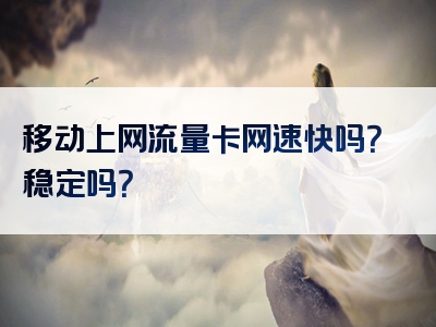 移动上网流量卡网速快吗？稳定吗？