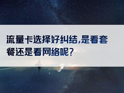 流量卡选择好纠结，是看套餐还是看网络呢？