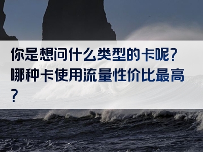 你是想问什么类型的卡呢？哪种卡使用流量性价比最高？