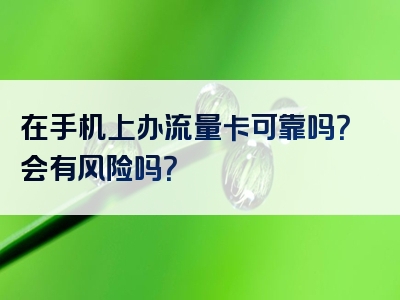 在手机上办流量卡可靠吗？会有风险吗？