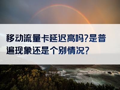 移动流量卡延迟高吗？是普遍现象还是个别情况？