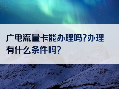 广电流量卡能办理吗？办理有什么条件吗？