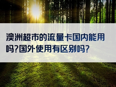 澳洲超市的流量卡国内能用吗？国外使用有区别吗？