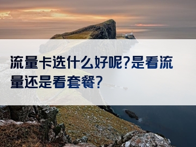 流量卡选什么好呢？是看流量还是看套餐？
