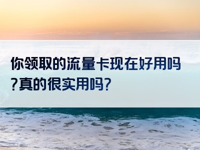 你领取的流量卡现在好用吗？真的很实用吗？