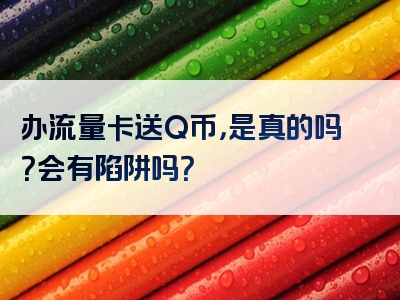 办流量卡送Q币，是真的吗？会有陷阱吗？