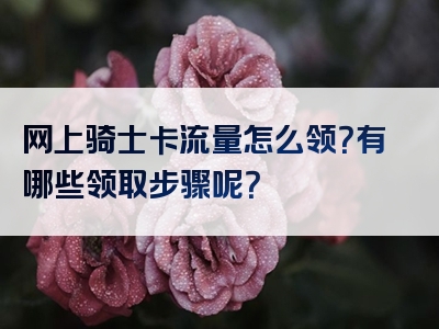 网上骑士卡流量怎么领？有哪些领取步骤呢？