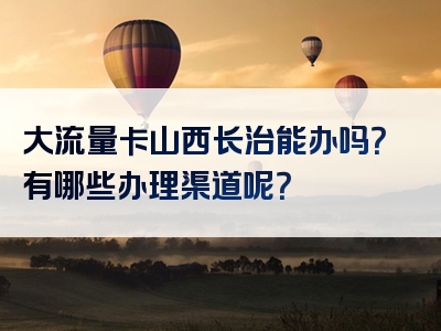 大流量卡山西长治能办吗？有哪些办理渠道呢？