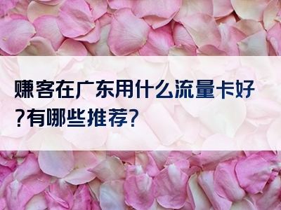 赚客在广东用什么流量卡好？有哪些推荐？