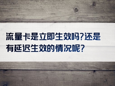 流量卡是立即生效吗？还是有延迟生效的情况呢？