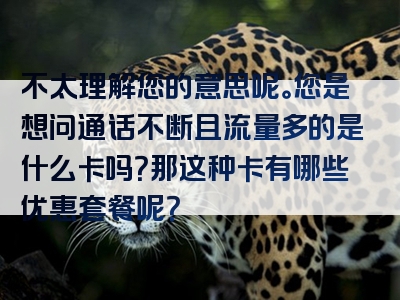 不太理解您的意思呢。您是想问通话不断且流量多的是什么卡吗？那这种卡有哪些优惠套餐呢？