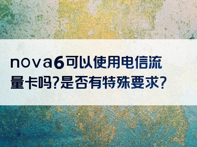 nova6可以使用电信流量卡吗？是否有特殊要求？