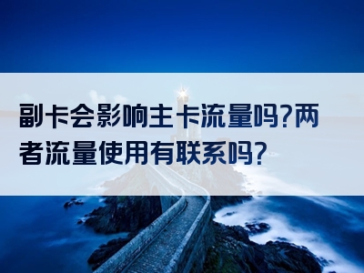 副卡会影响主卡流量吗？两者流量使用有联系吗？