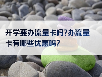 开学要办流量卡吗？办流量卡有哪些优惠吗？