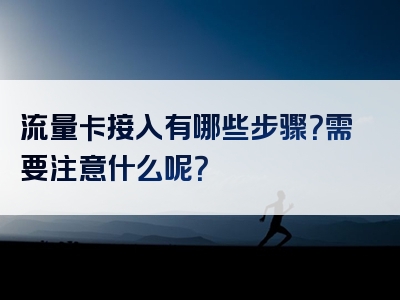 流量卡接入有哪些步骤？需要注意什么呢？