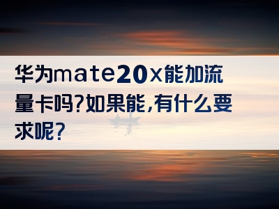 华为mate20x能加流量卡吗？如果能，有什么要求呢？