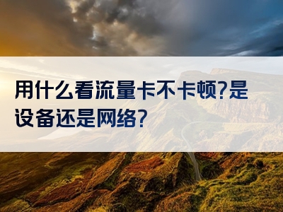 用什么看流量卡不卡顿？是设备还是网络？
