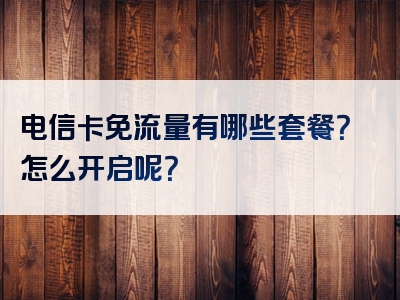 电信卡免流量有哪些套餐？怎么开启呢？