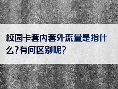 校园卡套内套外流量是指什么？有何区别呢？