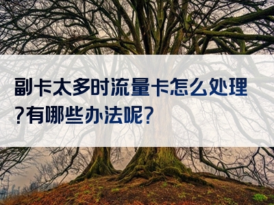 副卡太多时流量卡怎么处理？有哪些办法呢？