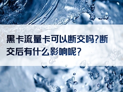 黑卡流量卡可以断交吗？断交后有什么影响呢？