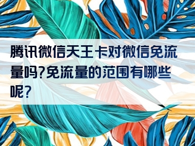 腾讯微信天王卡对微信免流量吗？免流量的范围有哪些呢？