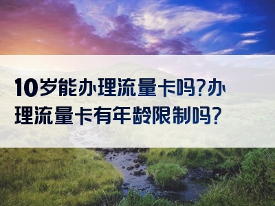 10岁能办理流量卡吗？办理流量卡有年龄限制吗？