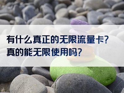 有什么真正的无限流量卡？真的能无限使用吗？