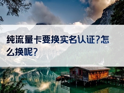 纯流量卡要换实名认证？怎么换呢？