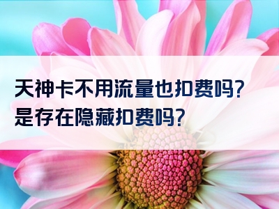 天神卡不用流量也扣费吗？是存在隐藏扣费吗？