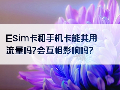 Esim卡和手机卡能共用流量吗？会互相影响吗？