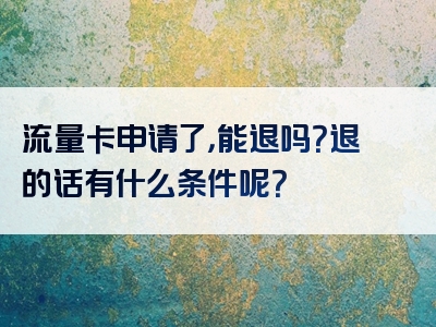 流量卡申请了，能退吗？退的话有什么条件呢？