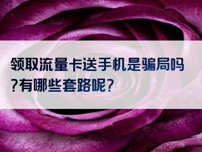 领取流量卡送手机是骗局吗？有哪些套路呢？