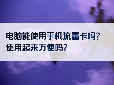 电脑能使用手机流量卡吗？使用起来方便吗？