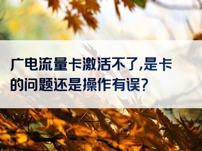 广电流量卡激活不了，是卡的问题还是操作有误？