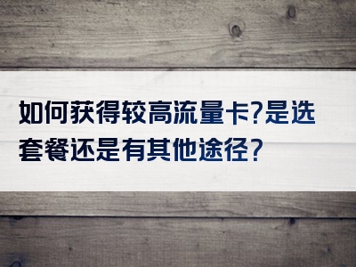 如何获得较高流量卡？是选套餐还是有其他途径？