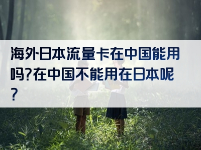 海外日本流量卡在中国能用吗？在中国不能用在日本呢？