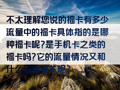不太理解您说的福卡有多少流量中的福卡具体指的是哪种福卡呢？是手机卡之类的福卡吗？它的流量情况又和什么因素有关呢？