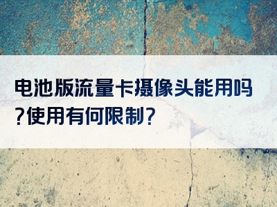 电池版流量卡摄像头能用吗？使用有何限制？