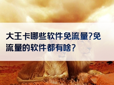 大王卡哪些软件免流量？免流量的软件都有啥？