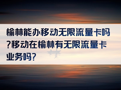 榆林能办移动无限流量卡吗？移动在榆林有无限流量卡业务吗？