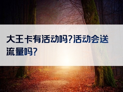 大王卡有活动吗？活动会送流量吗？
