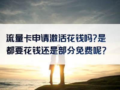 流量卡申请激活花钱吗？是都要花钱还是部分免费呢？
